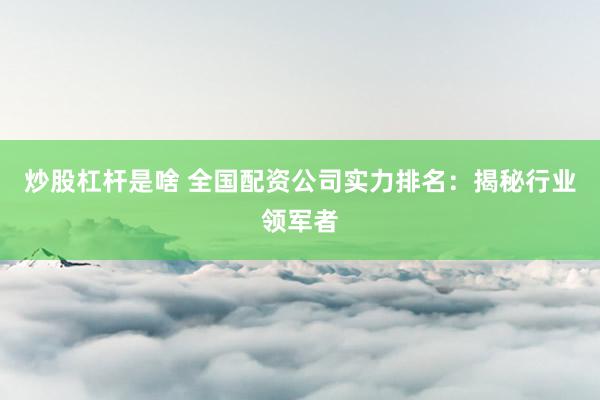炒股杠桿是啥 全國配資公司實(shí)力排名：揭秘行業(yè)領(lǐng)軍者