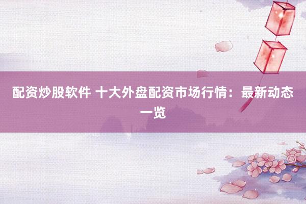 配資炒股軟件 十大外盤配資市場行情：最新動態(tài)一覽