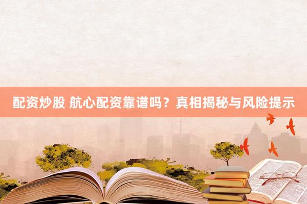 配資炒股 航心配資靠譜嗎？真相揭秘與風(fēng)險(xiǎn)提示
