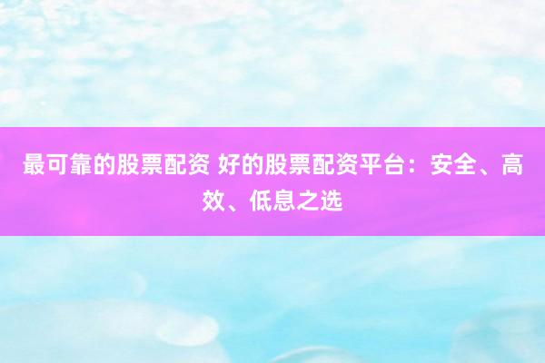 最可靠的股票配資 好的股票配資平臺(tái)：安全、高效、低息之選