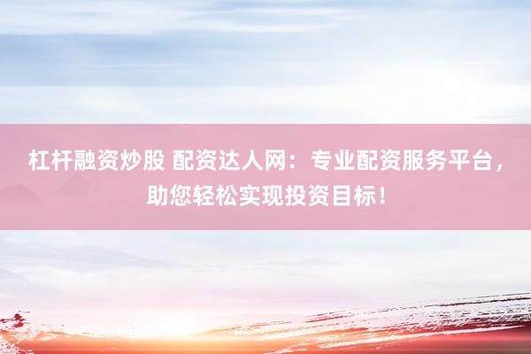 杠桿融資炒股 配資達(dá)人網(wǎng)：專業(yè)配資服務(wù)平臺(tái)，助您輕松實(shí)現(xiàn)投資目標(biāo)！