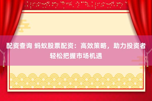 配資查詢 螞蟻股票配資：高效策略，助力投資者輕松把握市場機遇