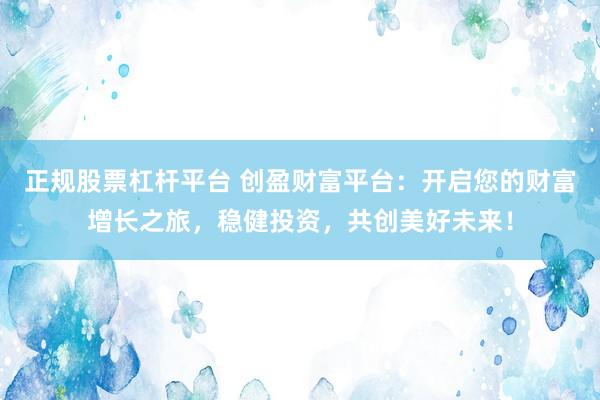 正規(guī)股票杠桿平臺 創(chuàng)盈財富平臺：開啟您的財富增長之旅，穩(wěn)健投資，共創(chuàng)美好未來！