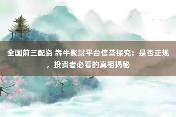 全國(guó)前三配資 犇牛聚財(cái)平臺(tái)信譽(yù)探究：是否正規(guī)，投資者必看的真相揭秘