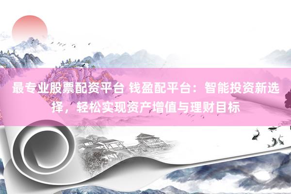 最專業(yè)股票配資平臺 錢盈配平臺：智能投資新選擇，輕松實現(xiàn)資產(chǎn)增值與理財目標