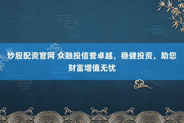炒股配資官網(wǎng) 眾融投信譽卓越，穩(wěn)健投資，助您財富增值無憂