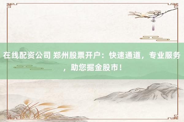 在線配資公司 鄭州股票開戶：快速通道，專業(yè)服務(wù)，助您掘金股市！