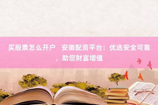 買股票怎么開(kāi)戶   安徽配資平臺(tái)：優(yōu)選安全可靠，助您財(cái)富增值