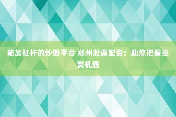 能加杠桿的炒股平臺 鄭州股票配資：助您把握投資機(jī)遇
