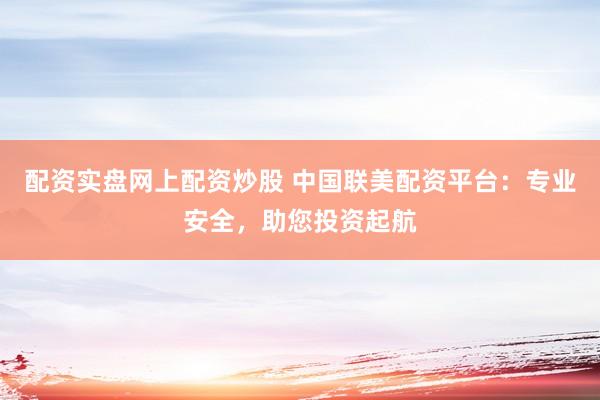 配資實(shí)盤網(wǎng)上配資炒股 中國(guó)聯(lián)美配資平臺(tái)：專業(yè)安全，助您投資起航