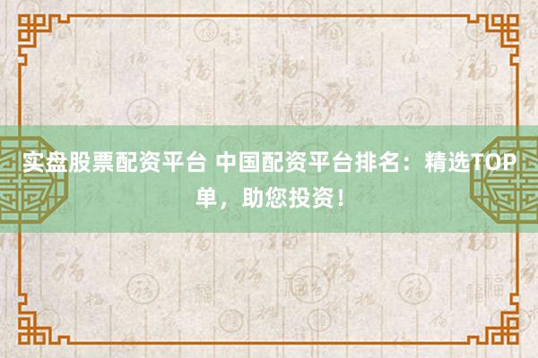 實(shí)盤股票配資平臺 中國配資平臺排名：精選TOP單，助您投資！