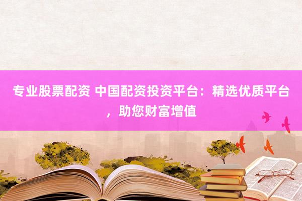 專業(yè)股票配資 中國(guó)配資投資平臺(tái)：精選優(yōu)質(zhì)平臺(tái)，助您財(cái)富增值