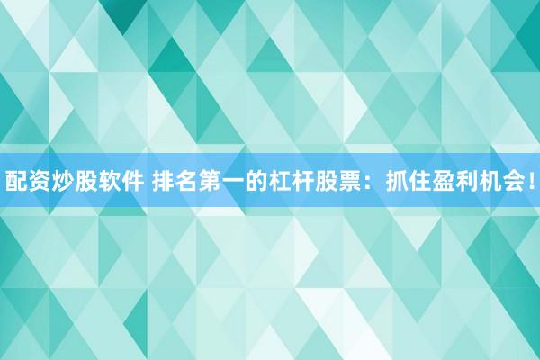 配資炒股軟件 排名第一的杠桿股票：抓住盈利機會！