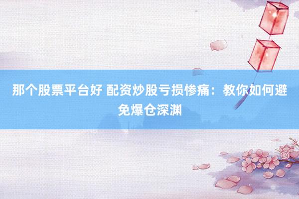 那個(gè)股票平臺(tái)好 配資炒股虧損慘痛：教你如何避免爆倉深淵
