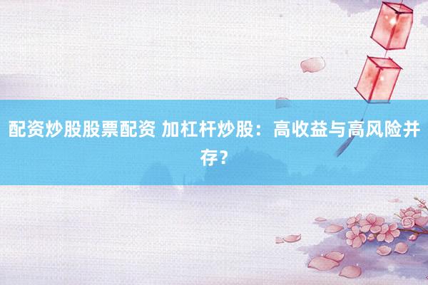 配資炒股股票配資 加杠桿炒股：高收益與高風(fēng)險(xiǎn)并存？