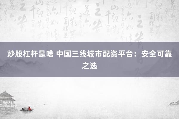 炒股杠桿是啥 中國(guó)三線城市配資平臺(tái)：安全可靠之選