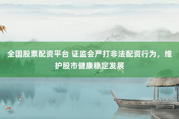 全國股票配資平臺(tái) 證監(jiān)會(huì)嚴(yán)打非法配資行為，維護(hù)股市健康穩(wěn)定發(fā)展