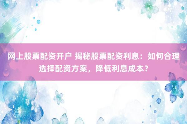 網上股票配資開戶 揭秘股票配資利息：如何合理選擇配資方案，降低利息成本？
