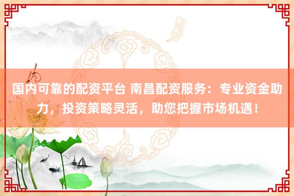 國(guó)內(nèi)可靠的配資平臺(tái) 南昌配資服務(wù)：專業(yè)資金助力，投資策略靈活，助您把握市場(chǎng)機(jī)遇！