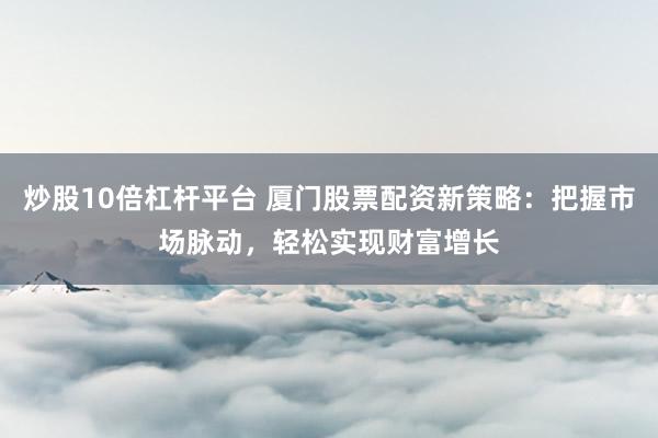 炒股10倍杠桿平臺 廈門股票配資新策略：把握市場脈動，輕松實(shí)現(xiàn)財(cái)富增長