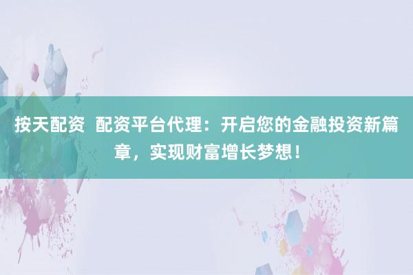 按天配資  配資平臺代理：開啟您的金融投資新篇章，實現(xiàn)財富增長夢想！