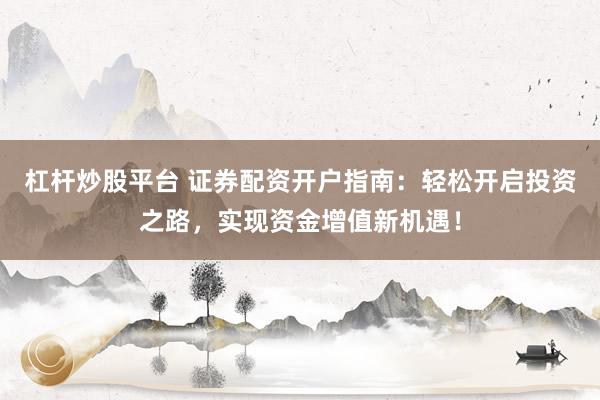 杠桿炒股平臺 證券配資開戶指南：輕松開啟投資之路，實現(xiàn)資金增值新機(jī)遇！