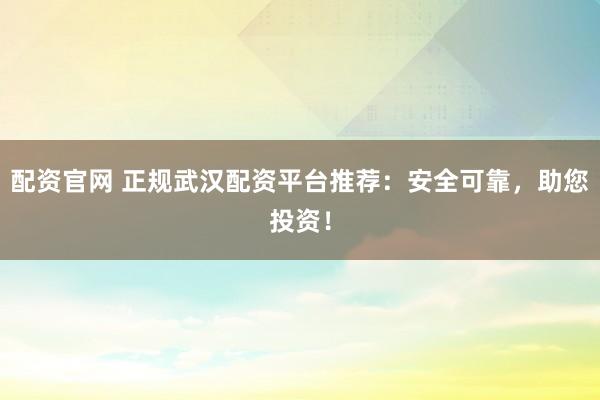 配資官網(wǎng) 正規(guī)武漢配資平臺(tái)推薦：安全可靠，助您投資！