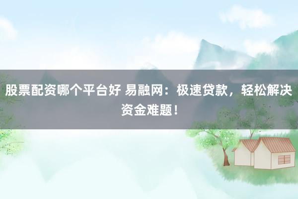 股票配資哪個(gè)平臺(tái)好 易融網(wǎng)：極速貸款，輕松解決資金難題！