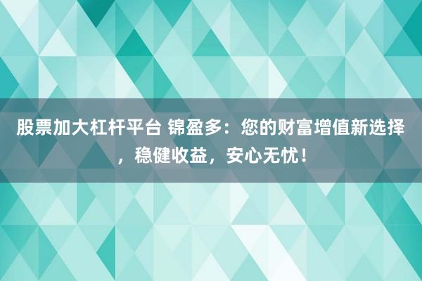 股票加大杠桿平臺 錦盈多：您的財富增值新選擇，穩(wěn)健收益，安心無憂！