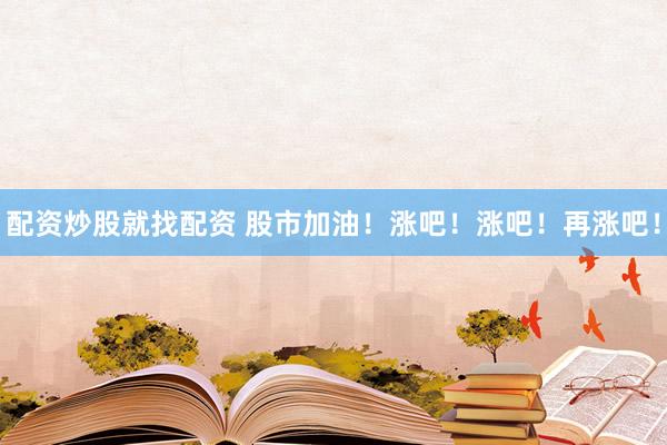 配資炒股就找配資 股市加油！漲吧！漲吧！再漲吧！