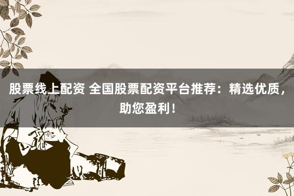 股票線上配資 全國股票配資平臺推薦：精選優(yōu)質(zhì)，助您盈利！