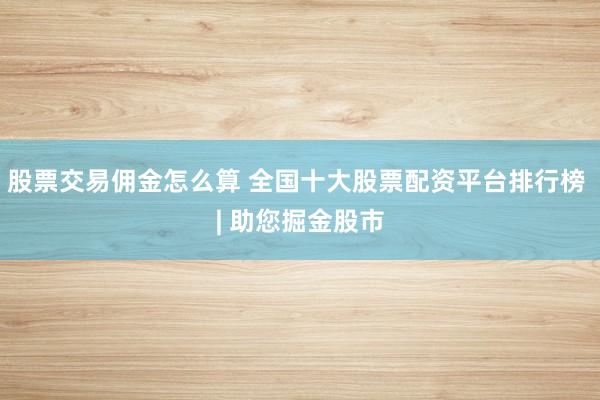 股票交易傭金怎么算 全國(guó)十大股票配資平臺(tái)排行榜 | 助您掘金股市