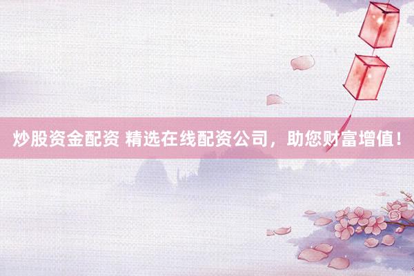 炒股資金配資 精選在線配資公司，助您財(cái)富增值！