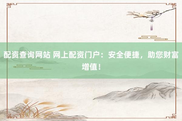 配資查詢網(wǎng)站 網(wǎng)上配資門戶：安全便捷，助您財富增值！