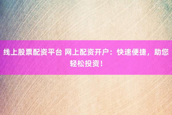 線上股票配資平臺(tái) 網(wǎng)上配資開戶：快速便捷，助您輕松投資！