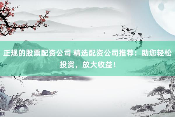 正規(guī)的股票配資公司 精選配資公司推薦：助您輕松投資，放大收益！
