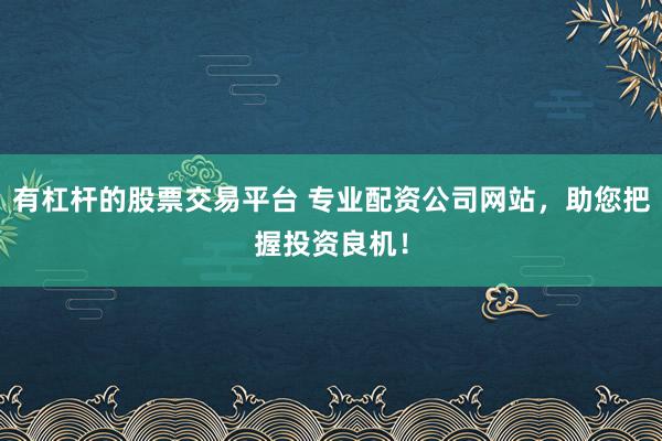 有杠桿的股票交易平臺(tái) 專業(yè)配資公司網(wǎng)站，助您把握投資良機(jī)！