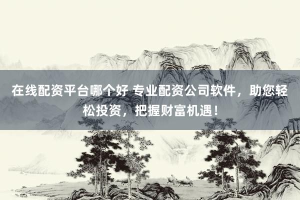 在線配資平臺哪個好 專業(yè)配資公司軟件，助您輕松投資，把握財富機遇！