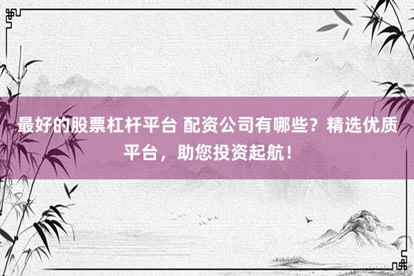 最好的股票杠桿平臺 配資公司有哪些？精選優(yōu)質(zhì)平臺，助您投資起航！