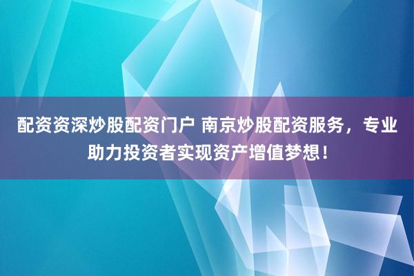 配資資深炒股配資門戶 南京炒股配資服務(wù)，專業(yè)助力投資者實(shí)現(xiàn)資產(chǎn)增值夢想！