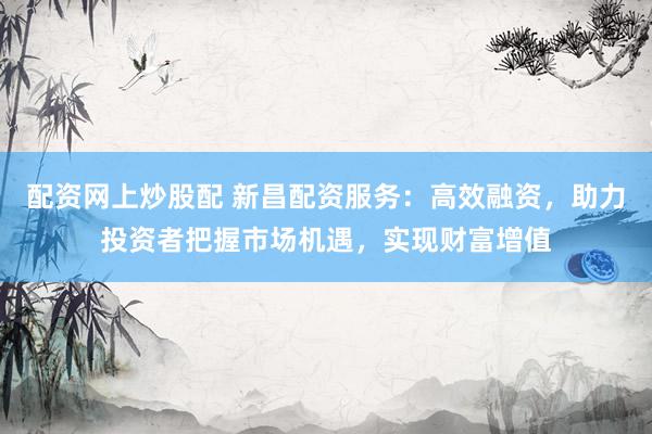 配資網(wǎng)上炒股配 新昌配資服務(wù)：高效融資，助力投資者把握市場(chǎng)機(jī)遇，實(shí)現(xiàn)財(cái)富增值