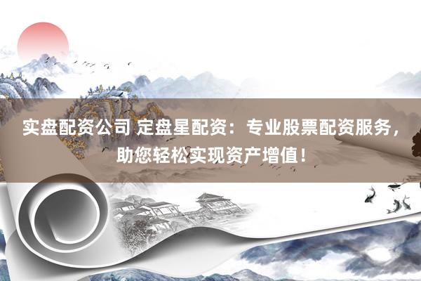 實盤配資公司 定盤星配資：專業(yè)股票配資服務(wù)，助您輕松實現(xiàn)資產(chǎn)增值！