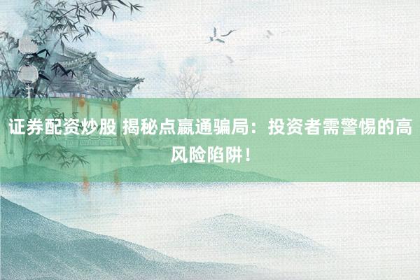 證券配資炒股 揭秘點(diǎn)嬴通騙局：投資者需警惕的高風(fēng)險陷阱！
