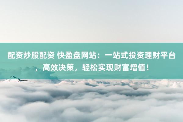 配資炒股配資 快盈盤網(wǎng)站：一站式投資理財(cái)平臺，高效決策，輕松實(shí)現(xiàn)財(cái)富增值！