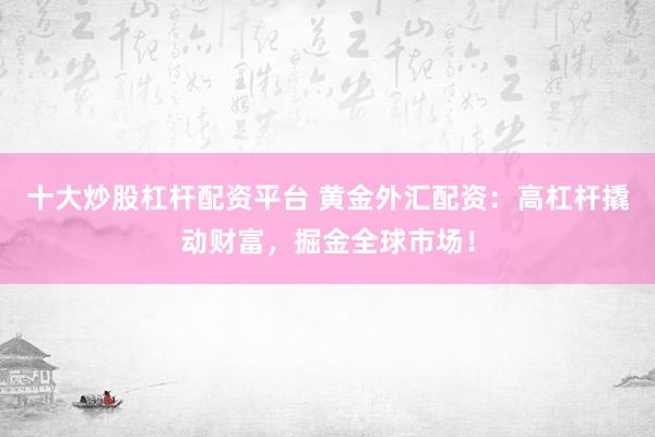 十大炒股杠桿配資平臺 黃金外匯配資：高杠桿撬動財富，掘金全球市場！