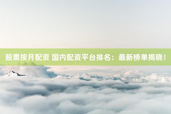 股票按月配資 國內(nèi)配資平臺排名：最新榜單揭曉！