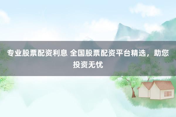 專業(yè)股票配資利息 全國股票配資平臺精選，助您投資無憂