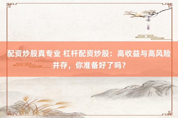 配資炒股真專業(yè) 杠桿配資炒股：高收益與高風(fēng)險并存，你準(zhǔn)備好了嗎？