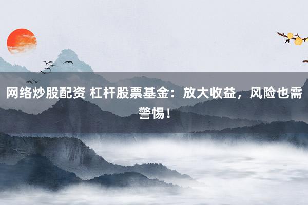 網(wǎng)絡(luò)炒股配資 杠桿股票基金：放大收益，風(fēng)險也需警惕！