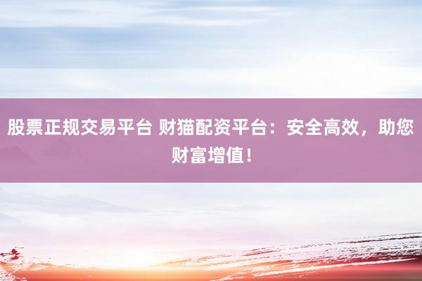 股票正規(guī)交易平臺 財貓配資平臺：安全高效，助您財富增值！